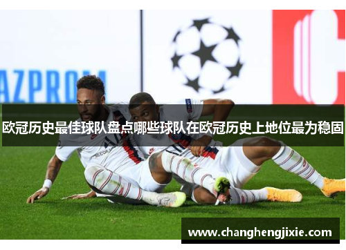 欧冠历史最佳球队盘点哪些球队在欧冠历史上地位最为稳固