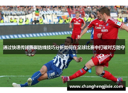 通过快速传球撕裂防线技巧分析如何在足球比赛中打破对方防守