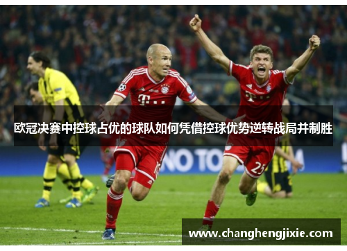 欧冠决赛中控球占优的球队如何凭借控球优势逆转战局并制胜