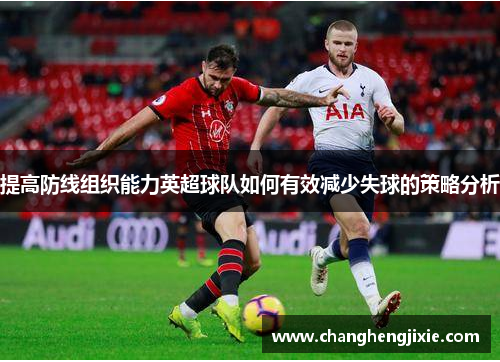提高防线组织能力英超球队如何有效减少失球的策略分析
