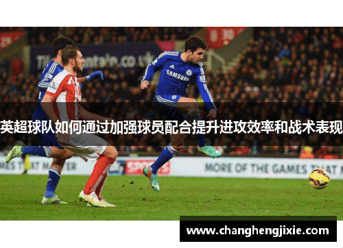 英超球队如何通过加强球员配合提升进攻效率和战术表现