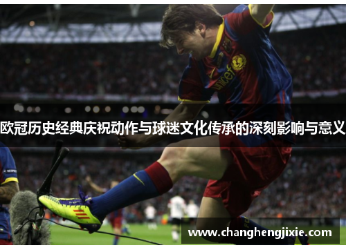 欧冠历史经典庆祝动作与球迷文化传承的深刻影响与意义